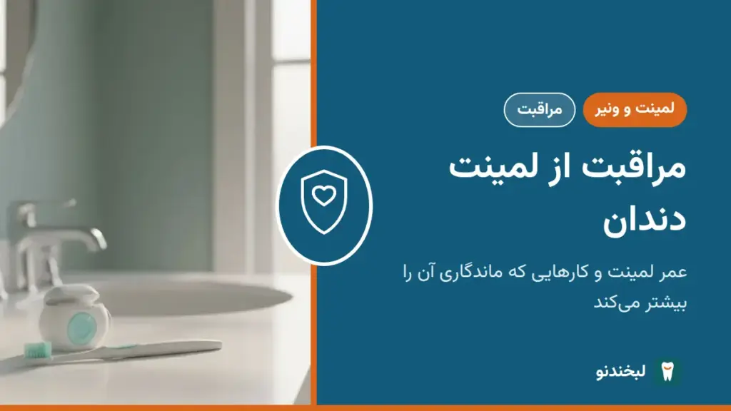 لمینت و ونیر: مراقبت از لمینت دندان؛ عمر لمینت و کارهایی که ماندگاری آن را بیشتر می‌کند